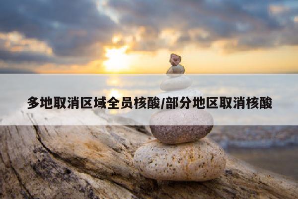 多地取消区域全员核酸/部分地区取消核酸