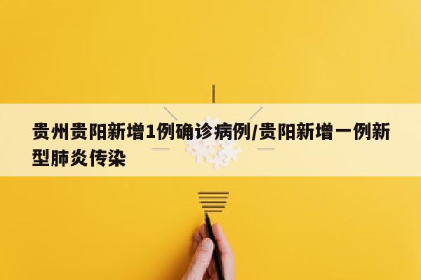 贵州贵阳新增1例确诊病例/贵阳新增一例新型肺炎传染