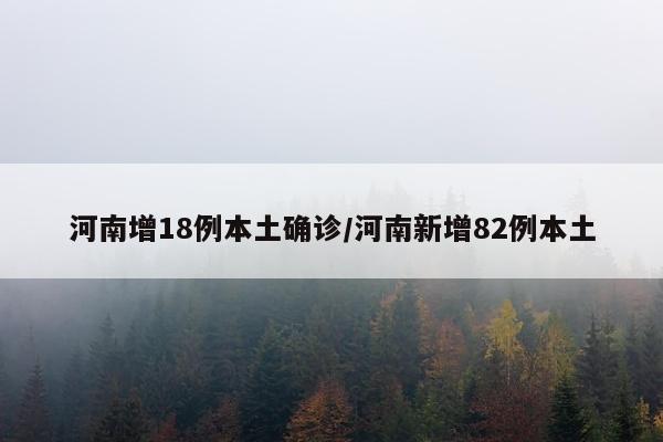 河南增18例本土确诊/河南新增82例本土