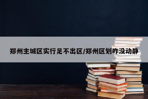郑州主城区实行足不出区/郑州区划咋没动静