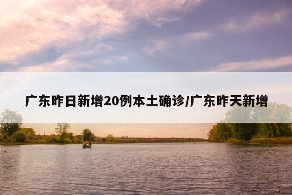 广东昨日新增20例本土确诊/广东昨天新增