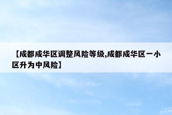 【成都成华区调整风险等级,成都成华区一小区升为中风险】