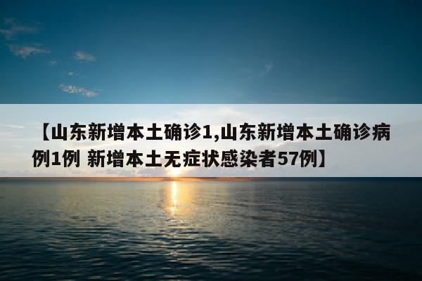 【山东新增本土确诊1,山东新增本土确诊病例1例 新增本土无症状感染者57例】