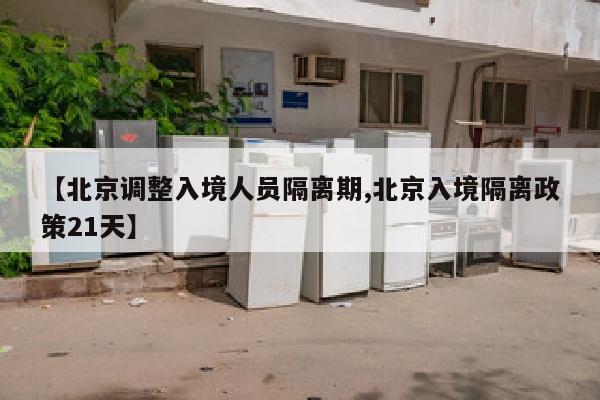 【北京调整入境人员隔离期,北京入境隔离政策21天】