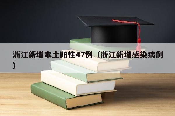 浙江新增本土阳性47例（浙江新增感染病例）