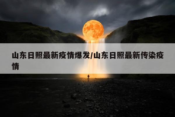 山东日照最新疫情爆发/山东日照最新传染疫情