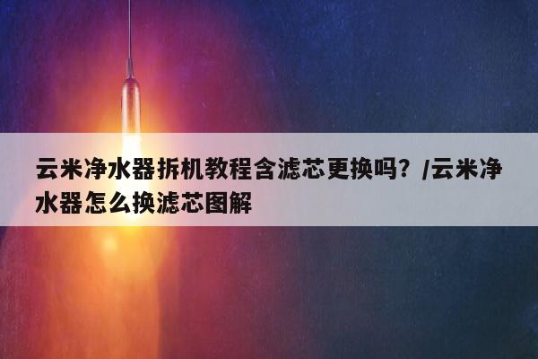 云米净水器拆机教程含滤芯更换吗？/云米净水器怎么换滤芯图解