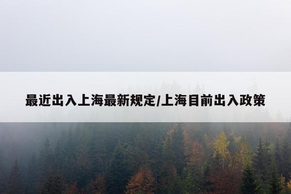 最近出入上海最新规定/上海目前出入政策