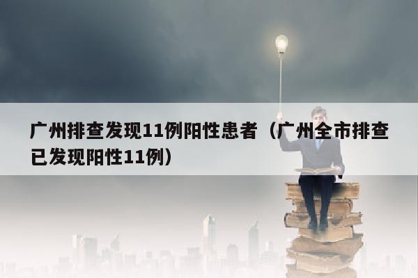 广州排查发现11例阳性患者（广州全市排查已发现阳性11例）
