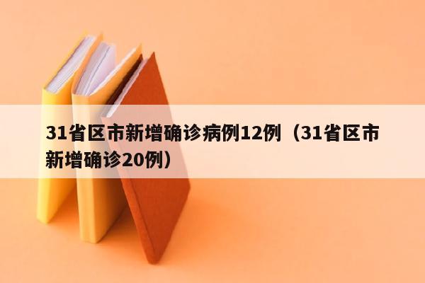 31省区市新增确诊病例12例（31省区市新增确诊20例）