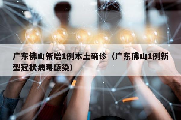 广东佛山新增1例本土确诊（广东佛山1例新型冠状病毒感染）
