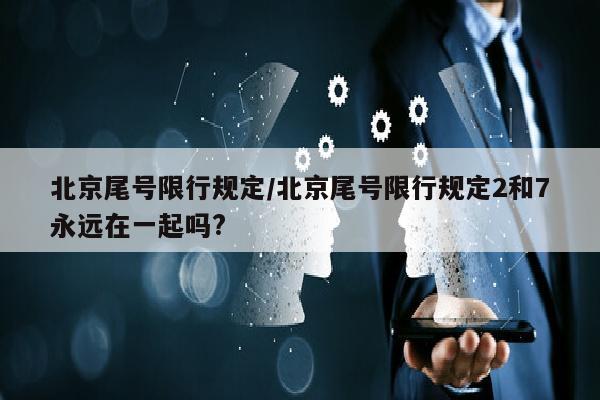 北京尾号限行规定/北京尾号限行规定2和7永远在一起吗?