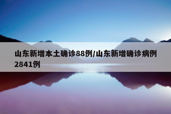 山东新增本土确诊88例/山东新增确诊病例2841例