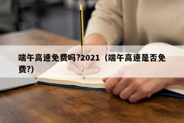 端午高速免费吗?2021（端午高速是否免费?）
