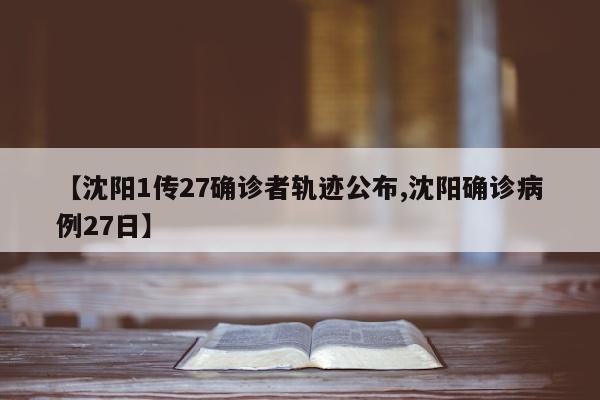 【沈阳1传27确诊者轨迹公布,沈阳确诊病例27日】