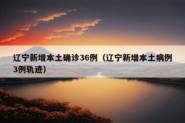 辽宁新增本土确诊36例（辽宁新增本土病例3例轨迹）