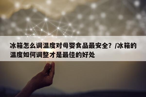 冰箱怎么调温度对母婴食品最安全？/冰箱的温度如何调整才是最佳的好处