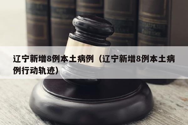 辽宁新增8例本土病例（辽宁新增8例本土病例行动轨迹）