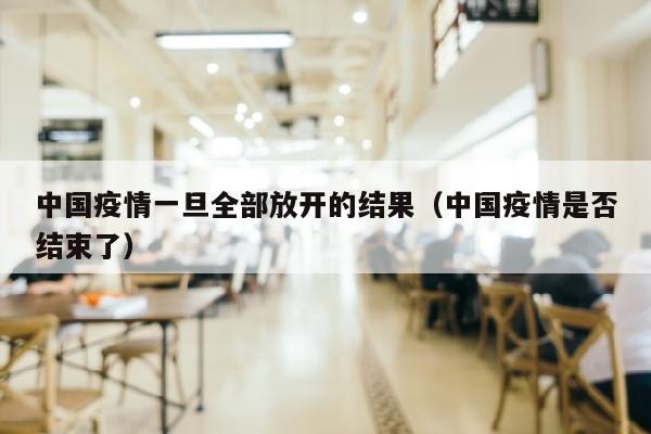 中国疫情一旦全部放开的结果（中国疫情是否结束了）