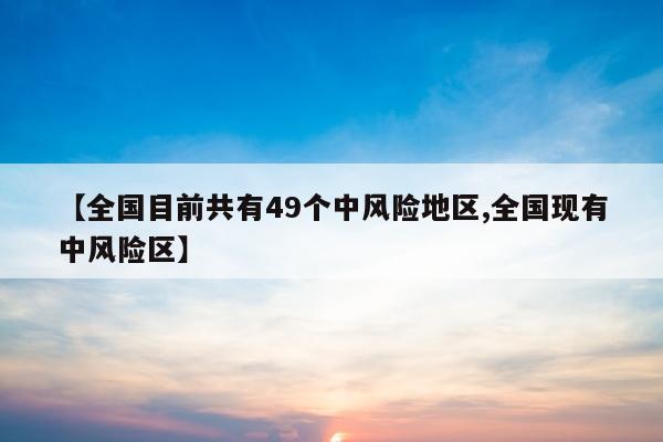 【全国目前共有49个中风险地区,全国现有中风险区】