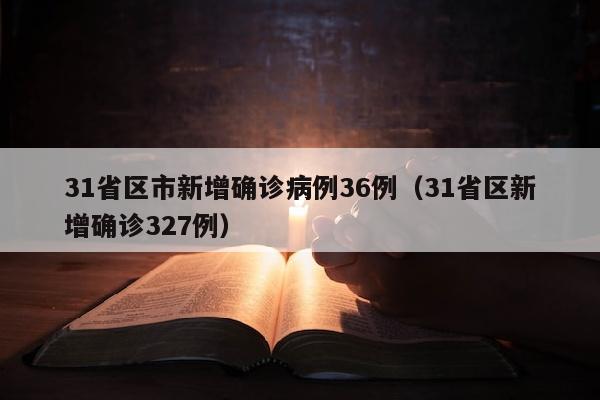 31省区市新增确诊病例36例（31省区新增确诊327例）