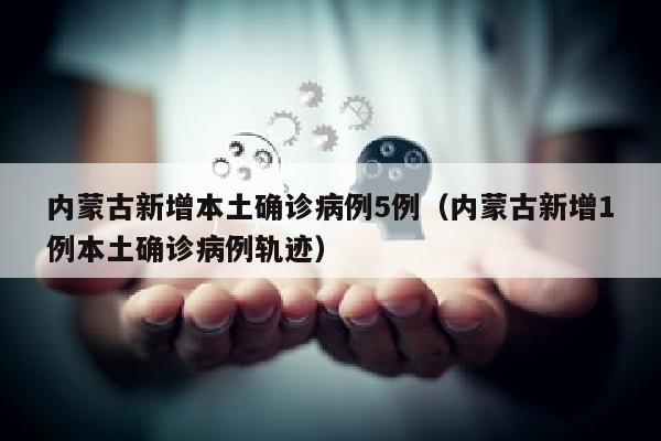 内蒙古新增本土确诊病例5例（内蒙古新增1例本土确诊病例轨迹）