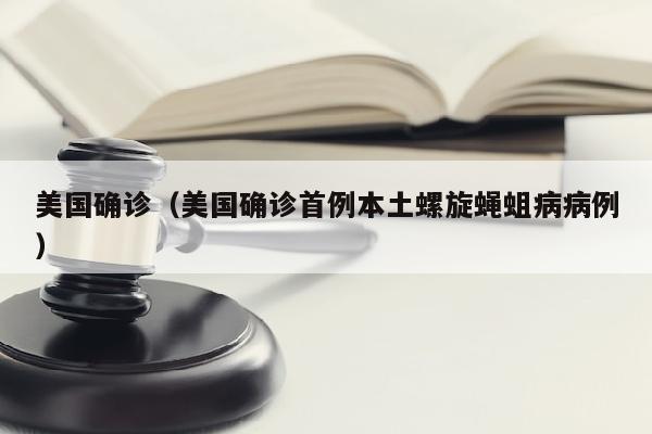 美国确诊（美国确诊首例本土螺旋蝇蛆病病例）