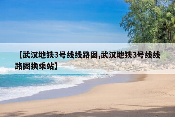 【武汉地铁3号线线路图,武汉地铁3号线线路图换乘站】