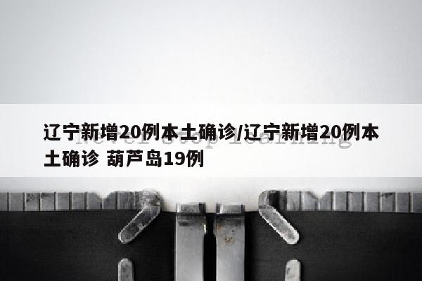 辽宁新增20例本土确诊/辽宁新增20例本土确诊 葫芦岛19例