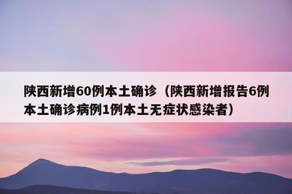 陕西新增60例本土确诊（陕西新增报告6例本土确诊病例1例本土无症状感染者）