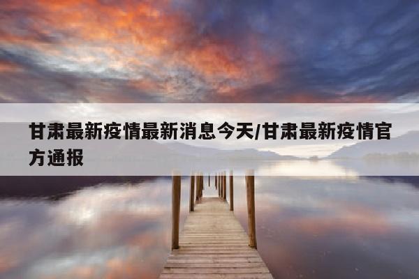 甘肃最新疫情最新消息今天/甘肃最新疫情官方通报