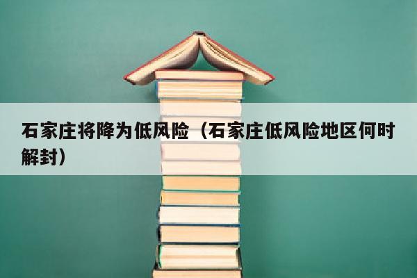 石家庄将降为低风险（石家庄低风险地区何时解封）