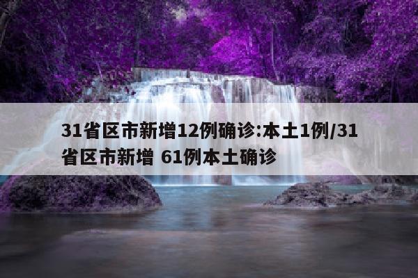 31省区市新增12例确诊:本土1例/31省区市新增 61例本土确诊