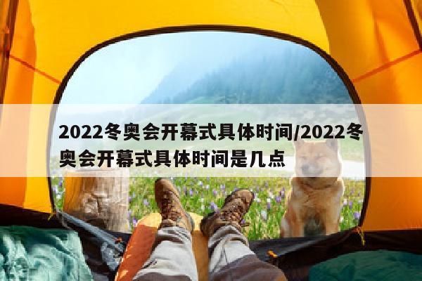 2022冬奥会开幕式具体时间/2022冬奥会开幕式具体时间是几点