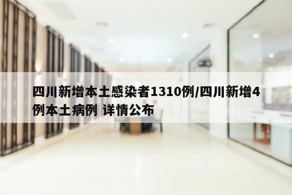 四川新增本土感染者1310例/四川新增4例本土病例 详情公布
