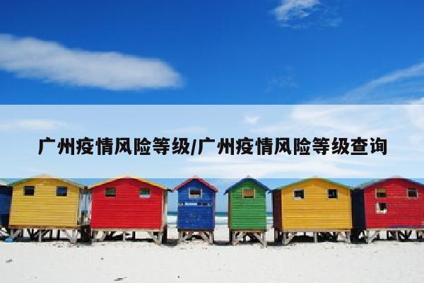 广州疫情风险等级/广州疫情风险等级查询