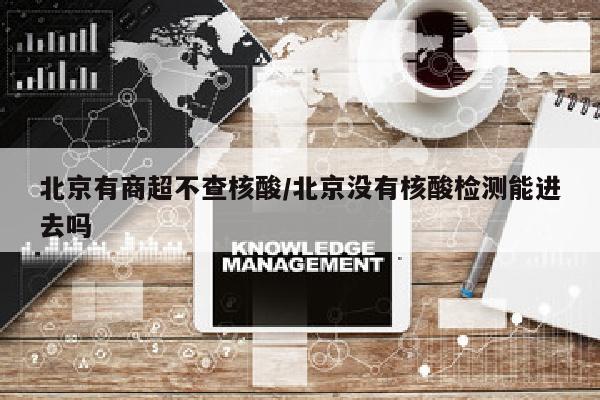 北京有商超不查核酸/北京没有核酸检测能进去吗