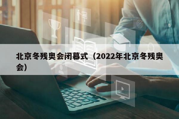 北京冬残奥会闭幕式（2022年北京冬残奥会）