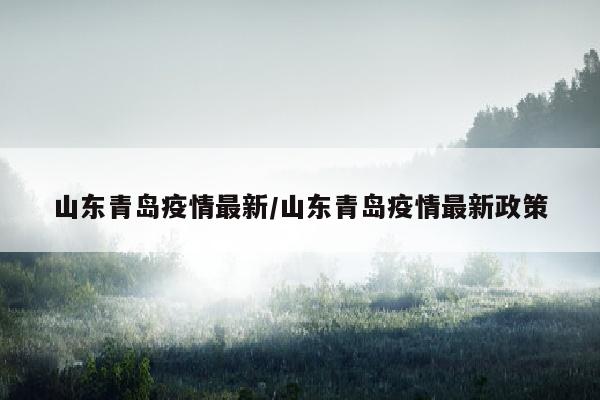 山东青岛疫情最新/山东青岛疫情最新政策