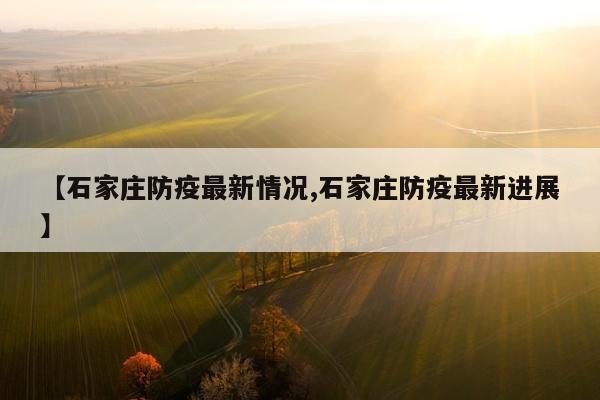 【石家庄防疫最新情况,石家庄防疫最新进展】