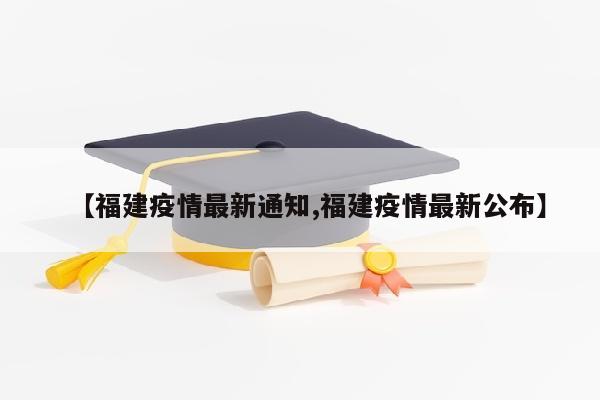 【福建疫情最新通知,福建疫情最新公布】