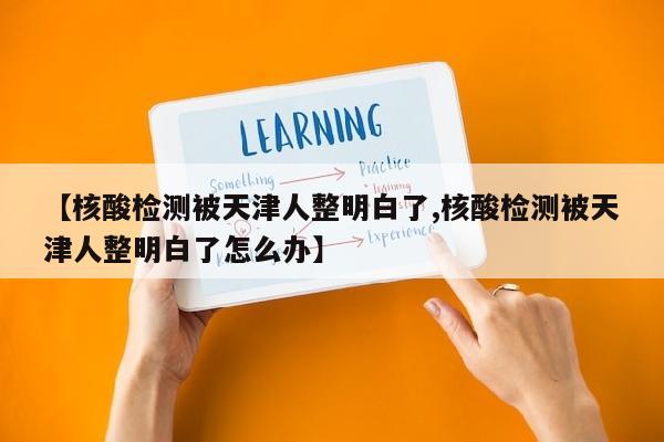 【核酸检测被天津人整明白了,核酸检测被天津人整明白了怎么办】