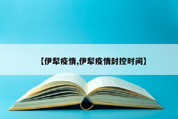 【伊犁疫情,伊犁疫情封控时间】