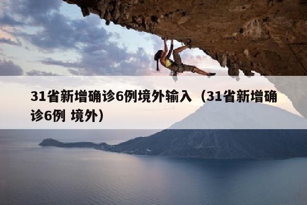31省新增确诊6例境外输入（31省新增确诊6例 境外）
