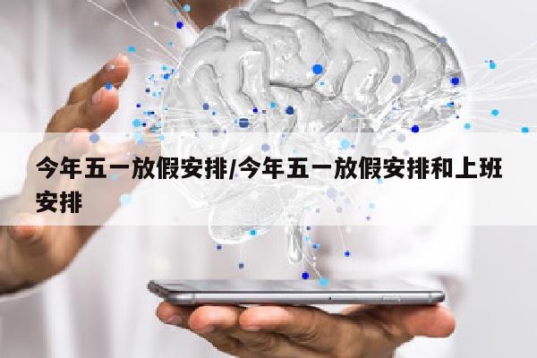 今年五一放假安排/今年五一放假安排和上班安排