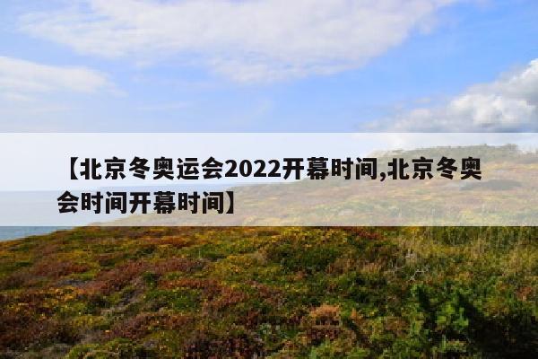 【北京冬奥运会2022开幕时间,北京冬奥会时间开幕时间】