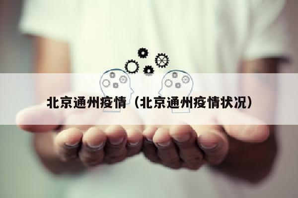 北京通州疫情（北京通州疫情状况）