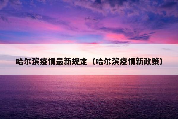 哈尔滨疫情最新规定（哈尔滨疫情新政策）