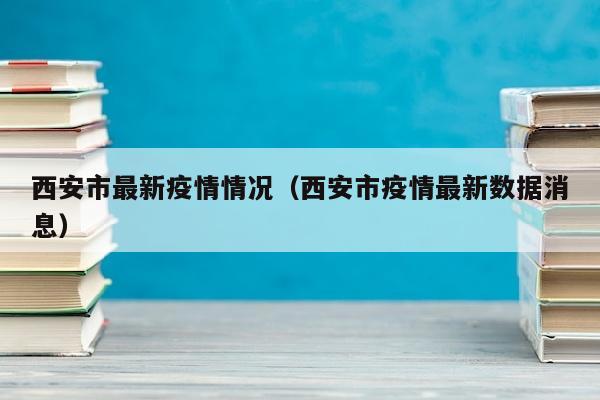 西安市最新疫情情况（西安市疫情最新数据消息）