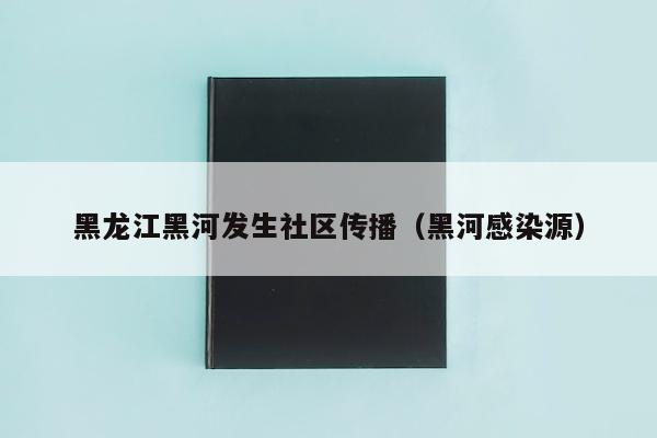 黑龙江黑河发生社区传播（黑河感染源）